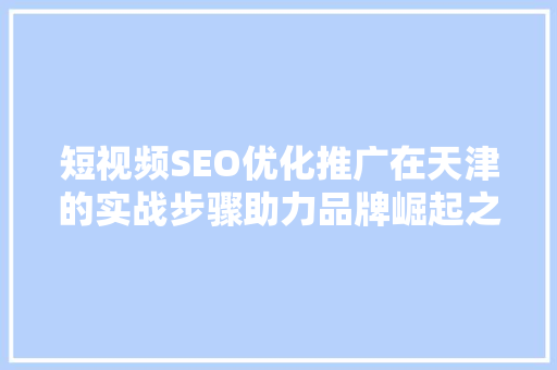 短视频SEO优化推广在天津的实战步骤助力品牌崛起之路