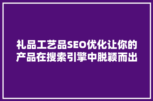 礼品工艺品SEO优化让你的产品在搜索引擎中脱颖而出