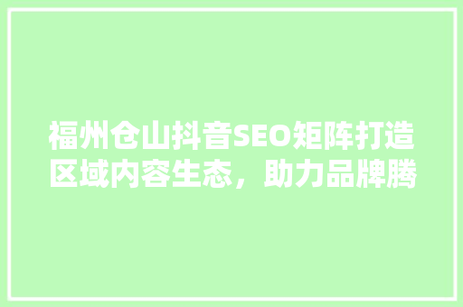 福州仓山抖音SEO矩阵打造区域内容生态，助力品牌腾飞