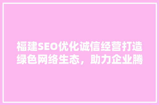 福建SEO优化诚信经营打造绿色网络生态，助力企业腾飞