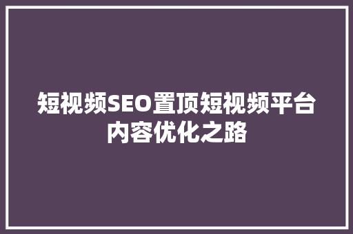 短视频SEO置顶短视频平台内容优化之路