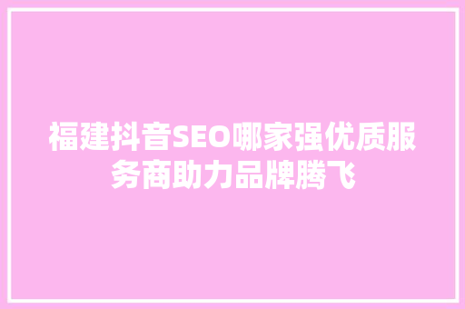 福建抖音SEO哪家强优质服务商助力品牌腾飞
