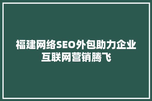 福建网络SEO外包助力企业互联网营销腾飞
