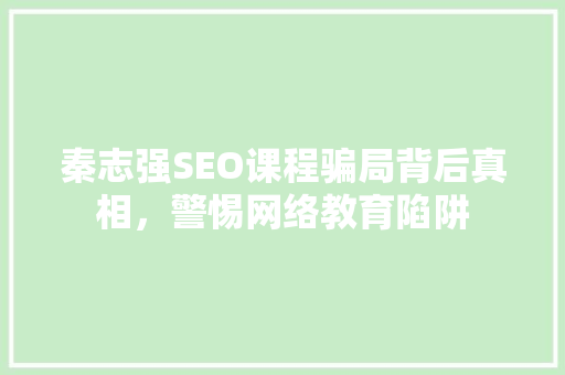 秦志强SEO课程骗局背后真相，警惕网络教育陷阱