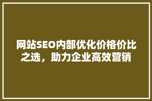 网站SEO内部优化价格价比之选，助力企业高效营销