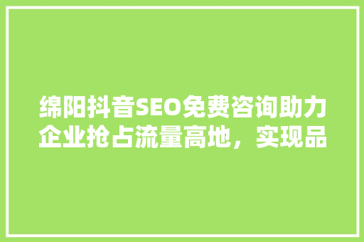 绵阳抖音SEO免费咨询助力企业抢占流量高地，实现品牌传播新突破