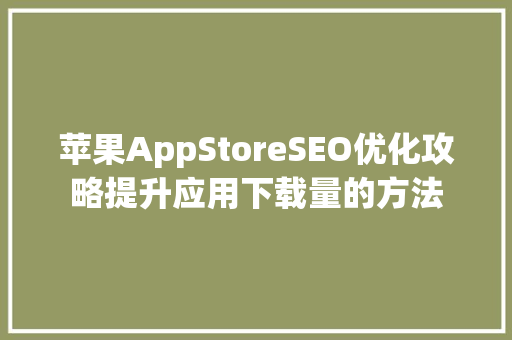 苹果AppStoreSEO优化攻略提升应用下载量的方法