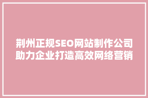 荆州正规SEO网站制作公司助力企业打造高效网络营销步骤