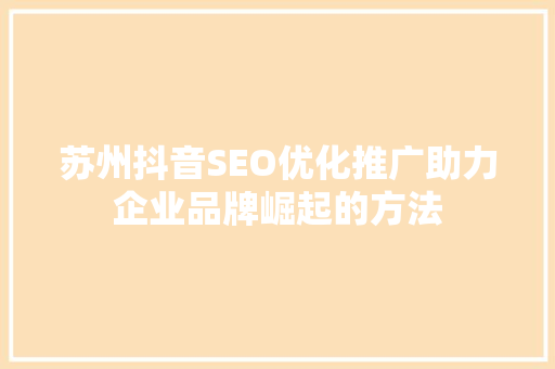 苏州抖音SEO优化推广助力企业品牌崛起的方法