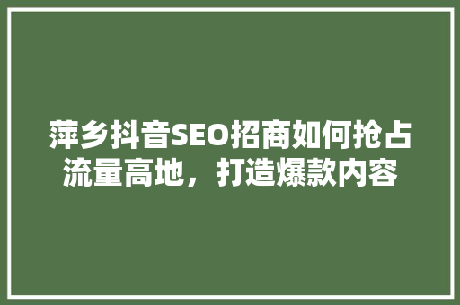 萍乡抖音SEO招商如何抢占流量高地，打造爆款内容