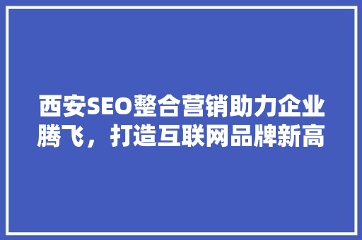 西安SEO整合营销助力企业腾飞，打造互联网品牌新高度