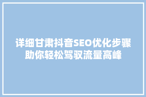 详细甘肃抖音SEO优化步骤助你轻松驾驭流量高峰