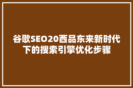 谷歌SEO20西品东来新时代下的搜索引擎优化步骤