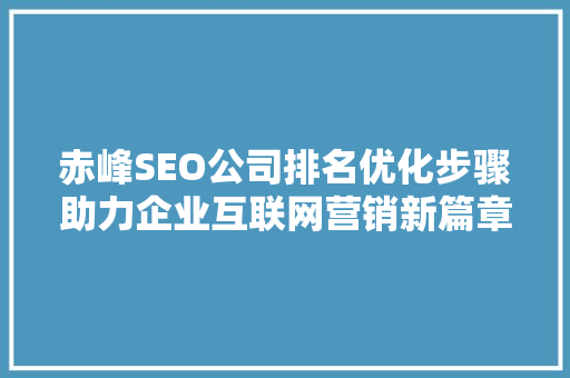 赤峰SEO公司排名优化步骤助力企业互联网营销新篇章
