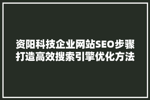 资阳科技企业网站SEO步骤打造高效搜索引擎优化方法
