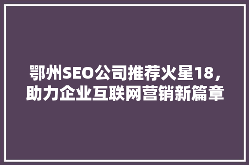 鄂州SEO公司推荐火星18，助力企业互联网营销新篇章