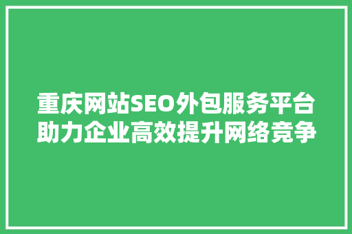 重庆网站SEO外包服务平台助力企业高效提升网络竞争力