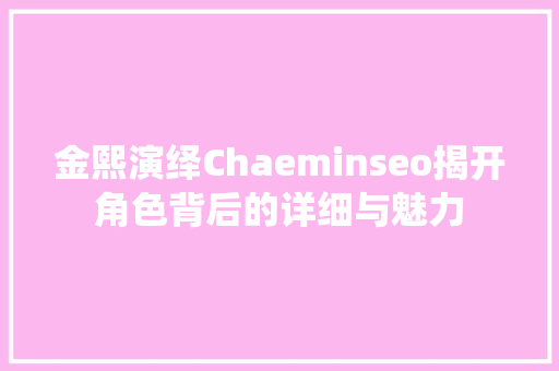 金熙演绎Chaeminseo揭开角色背后的详细与魅力