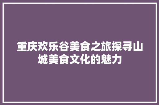 重庆欢乐谷美食之旅探寻山城美食文化的魅力