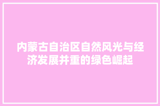 内蒙古自治区自然风光与经济发展并重的绿色崛起