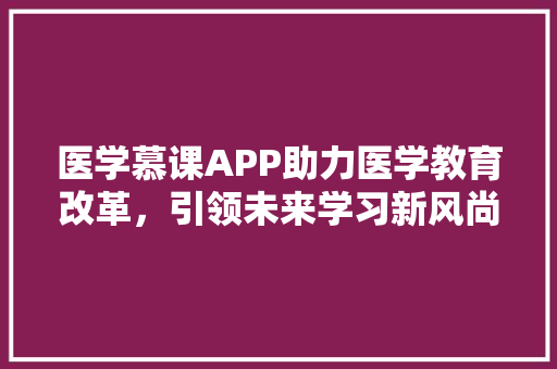 医学慕课APP助力医学教育改革，引领未来学习新风尚