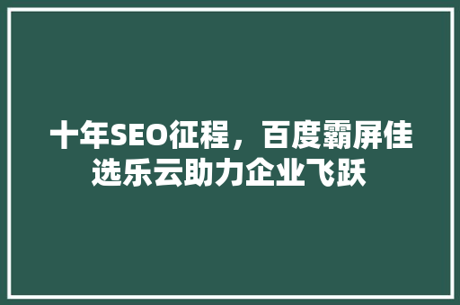十年SEO征程，百度霸屏佳选乐云助力企业飞跃
