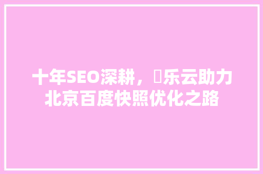 十年SEO深耕，亅乐云助力北京百度快照优化之路