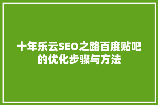 十年乐云SEO之路百度贴吧的优化步骤与方法