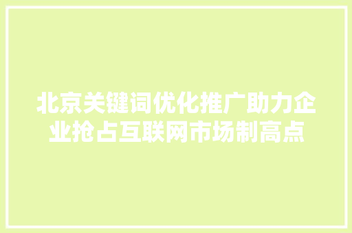 北京关键词优化推广助力企业抢占互联网市场制高点