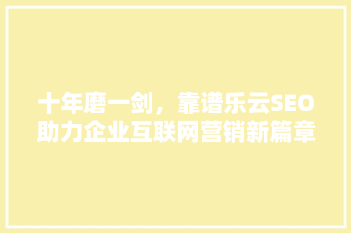十年磨一剑，靠谱乐云SEO助力企业互联网营销新篇章