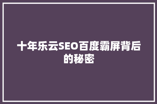 十年乐云SEO百度霸屏背后的秘密