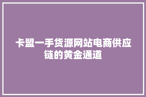 卡盟一手货源网站电商供应链的黄金通道