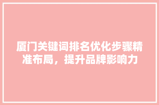 厦门关键词排名优化步骤精准布局，提升品牌影响力