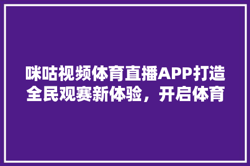 咪咕视频体育直播APP打造全民观赛新体验，开启体育赛事新纪元
