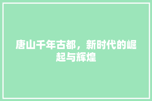 唐山千年古都，新时代的崛起与辉煌