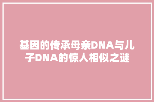基因的传承母亲DNA与儿子DNA的惊人相似之谜