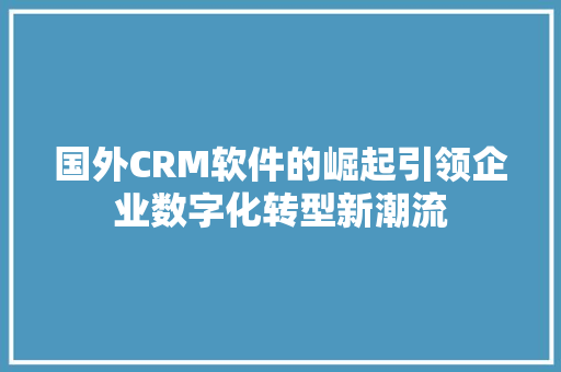 国外CRM软件的崛起引领企业数字化转型新潮流