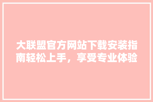 大联盟官方网站下载安装指南轻松上手，享受专业体验