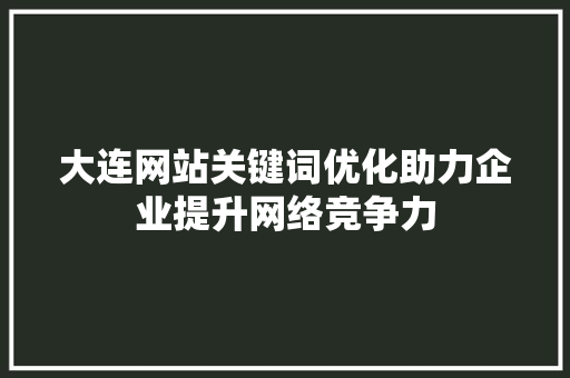 大连网站关键词优化助力企业提升网络竞争力