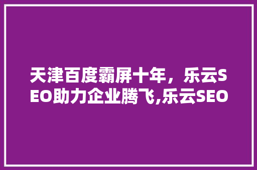 天津百度霸屏十年，乐云SEO助力企业腾飞,乐云SEO的奥秘