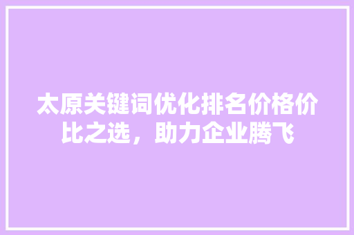 太原关键词优化排名价格价比之选，助力企业腾飞