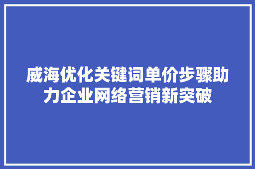 威海优化关键词单价步骤助力企业网络营销新突破