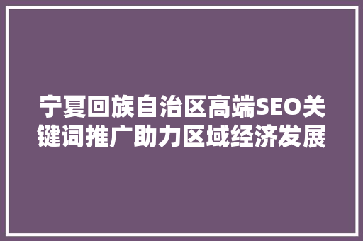宁夏回族自治区高端SEO关键词推广助力区域经济发展