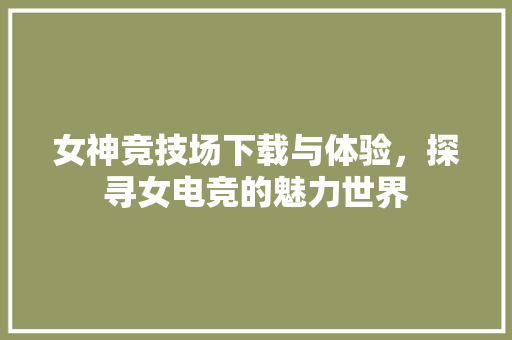 女神竞技场下载与体验，探寻女电竞的魅力世界