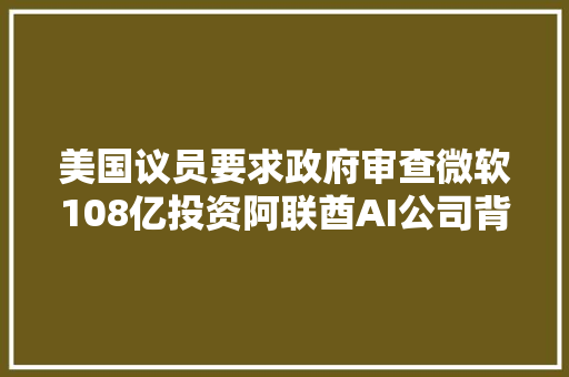 美国议员要求政府审查微软108亿投资阿联酋AI公司背后与中国有关｜钛媒体AGI