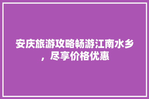 安庆旅游攻略畅游江南水乡，尽享价格优惠