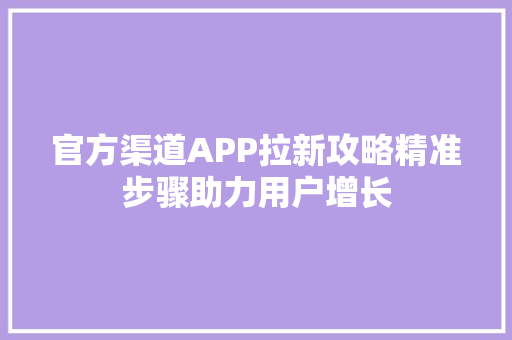 官方渠道APP拉新攻略精准步骤助力用户增长