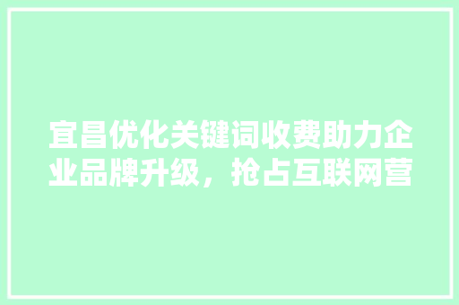 宜昌优化关键词收费助力企业品牌升级，抢占互联网营销制高点