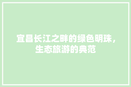 宜昌长江之畔的绿色明珠，生态旅游的典范