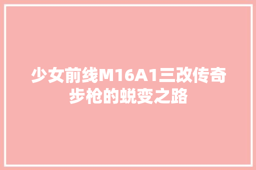 少女前线M16A1三改传奇步枪的蜕变之路